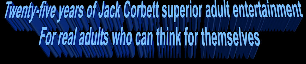 Twenty-five years of Jack Corbett superior adult entertainment for real adults who can think for themselves